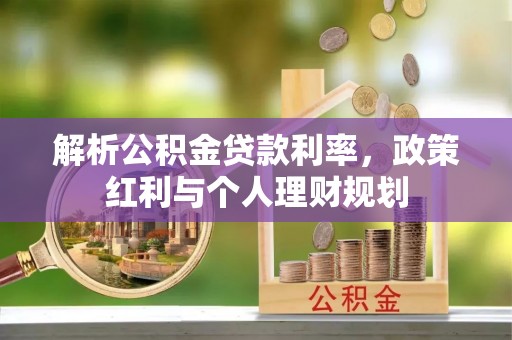 服务解析公积金贷款利率，政策红利与个人理财规划