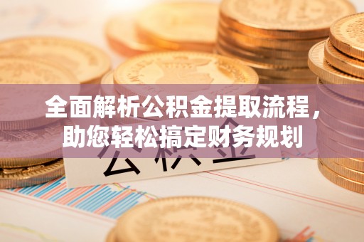 服务全面解析公积金提取流程，助您轻松搞定财务规划