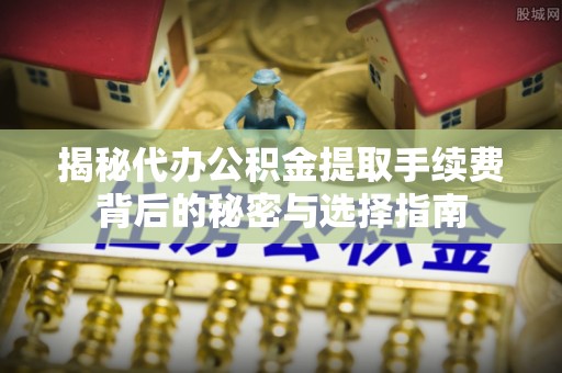 服务揭秘代办公积金提取手续费背后的秘密与选择指南