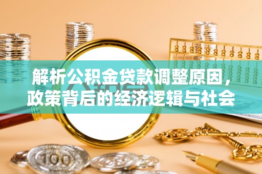 服务解析公积金贷款调整原因，政策背后的经济逻辑与社会影响