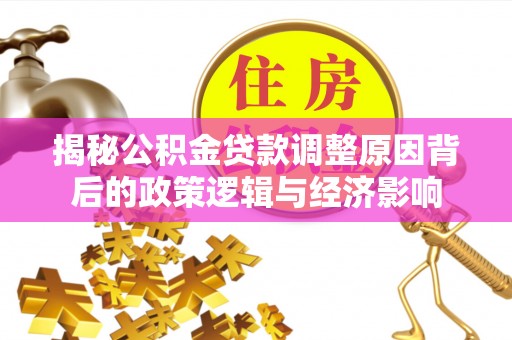 服务揭秘公积金贷款调整原因背后的政策逻辑与经济影响