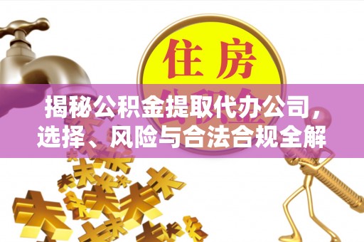 服务揭秘公积金提取代办公司，选择、风险与合法合规全解析