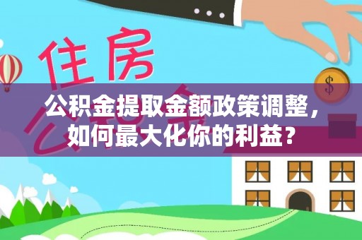 服务公积金提取金额政策调整，如何最大化你的利益？