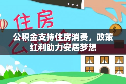 服务公积金支持住房消费，政策红利助力安居梦想