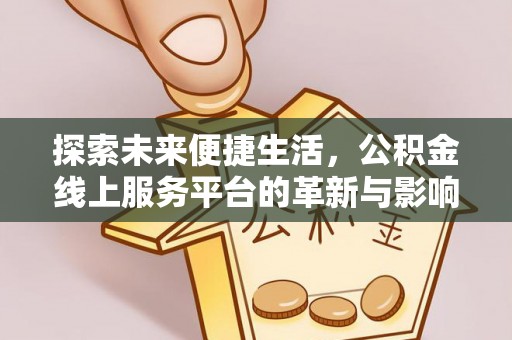 服务探索未来便捷生活，公积金线上服务平台的革新与影响