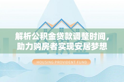 服务解析公积金贷款调整时间，助力购房者实现安居梦想