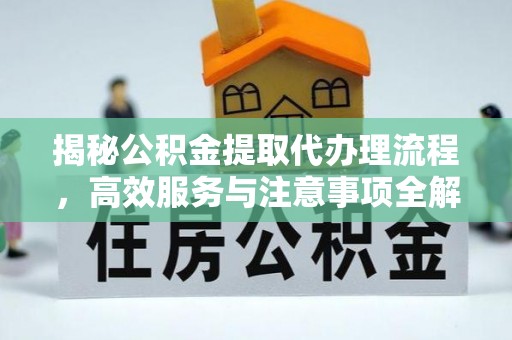 服务揭秘公积金提取代办理流程，高效服务与注意事项全解析