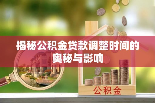 服务揭秘公积金贷款调整时间的奥秘与影响