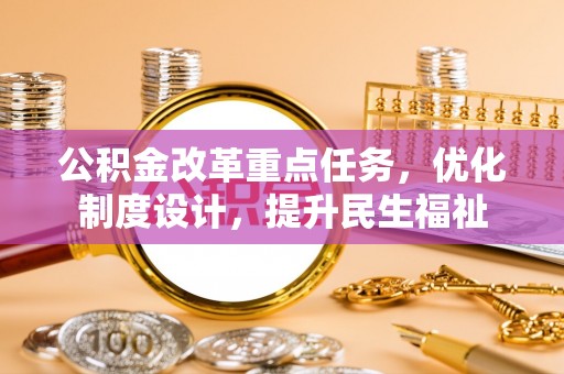 服务公积金改革重点任务，优化制度设计，提升民生福祉