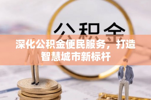 服务深化公积金便民服务，打造智慧城市新标杆