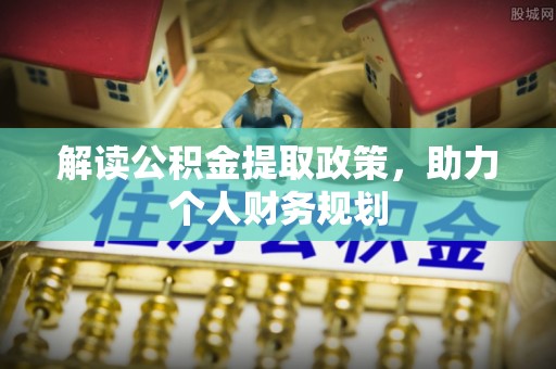服务解读公积金提取政策，助力个人财务规划