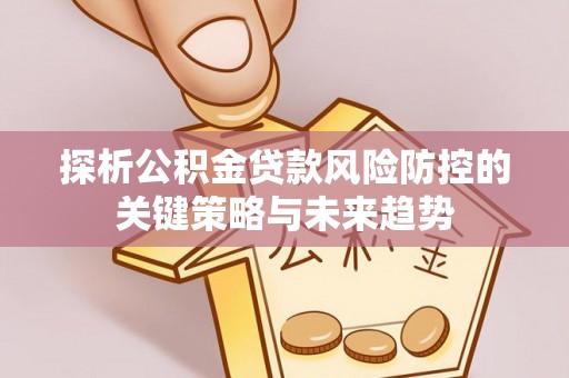 服务探析公积金贷款风险防控的关键策略与未来趋势