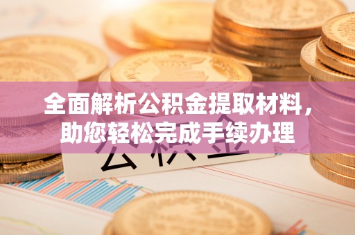 服务全面解析公积金提取材料，助您轻松完成手续办理