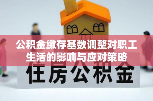 服务公积金缴存基数调整对职工生活的影响与应对策略
