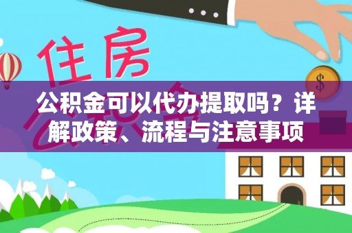 服务公积金可以代办提取吗？详解政策、流程与注意事项