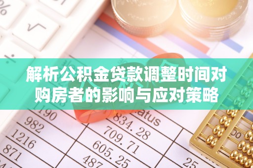 服务解析公积金贷款调整时间对购房者的影响与应对策略