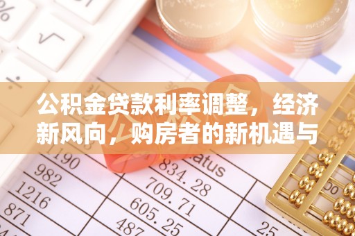 服务公积金贷款利率调整，经济新风向，购房者的新机遇与挑战