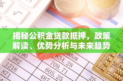 服务揭秘公积金贷款抵押，政策解读、优势分析与未来趋势