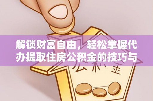 服务解锁财富自由，轻松掌握代办提取住房公积金的技巧与攻略