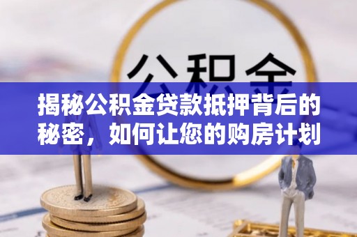 服务揭秘公积金贷款抵押背后的秘密，如何让您的购房计划更轻松？