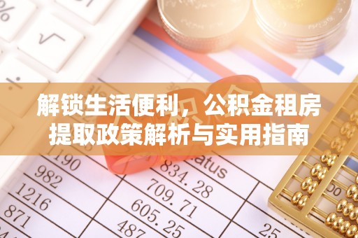 服务解锁生活便利，公积金租房提取政策解析与实用指南