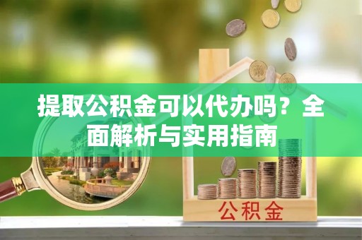 服务提取公积金可以代办吗？全面解析与实用指南