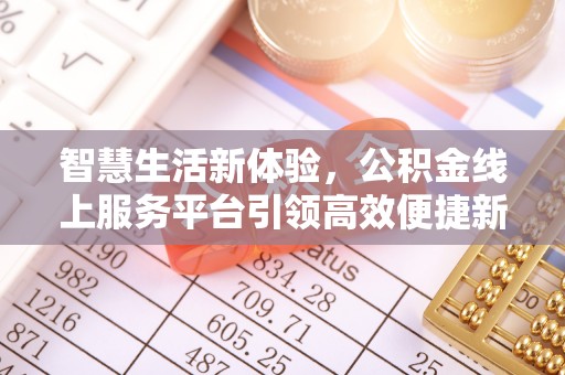 服务智慧生活新体验，公积金线上服务平台引领高效便捷新潮流
