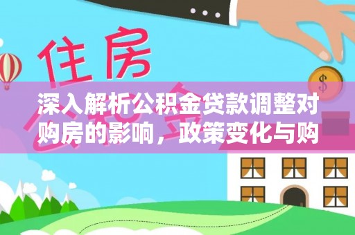 服务深入解析公积金贷款调整对购房的影响，政策变化与购房者选择