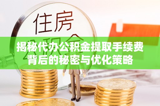 服务揭秘代办公积金提取手续费背后的秘密与优化策略