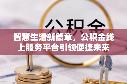 服务智慧生活新篇章，公积金线上服务平台引领便捷未来