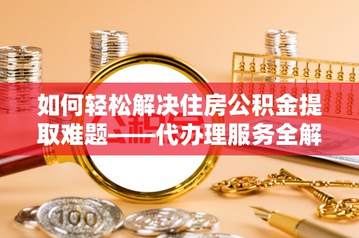 服务如何轻松解决住房公积金提取难题——代办理服务全解析