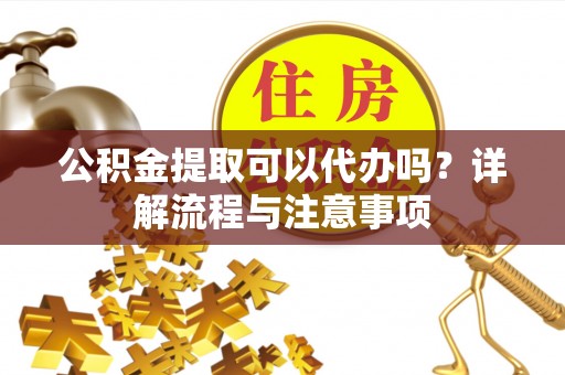 服务公积金提取可以代办吗？详解流程与注意事项