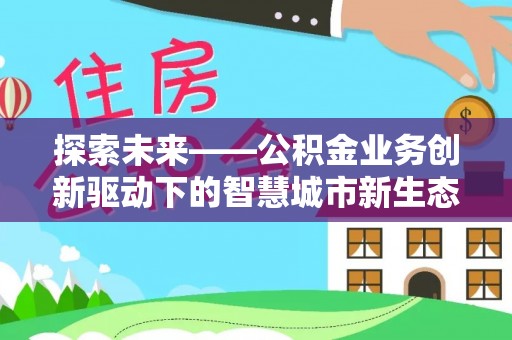 服务探索未来——公积金业务创新驱动下的智慧城市新生态