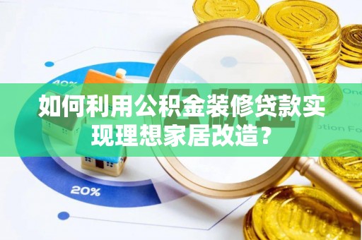 服务如何利用公积金装修贷款实现理想家居改造？
