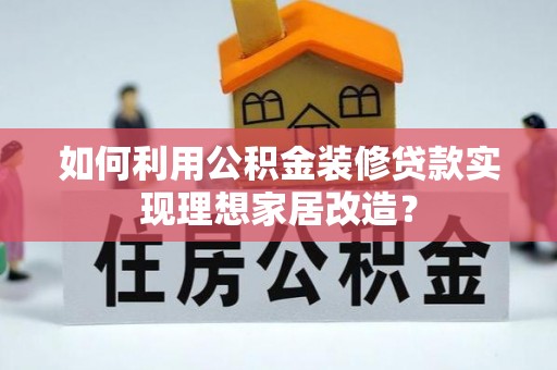 服务如何利用公积金装修贷款实现理想家居改造？