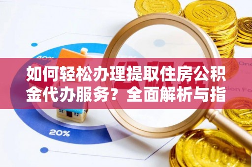 服务如何轻松办理提取住房公积金代办服务？全面解析与指南
