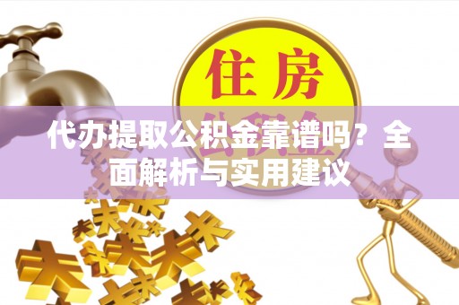 服务代办提取公积金靠谱吗？全面解析与实用建议