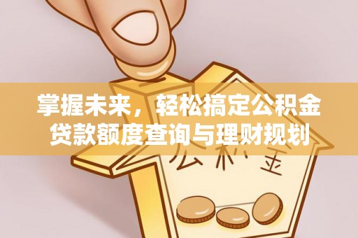 服务掌握未来，轻松搞定公积金贷款额度查询与理财规划
