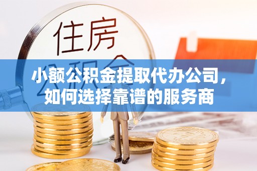 服务小额公积金提取代办公司，如何选择靠谱的服务商