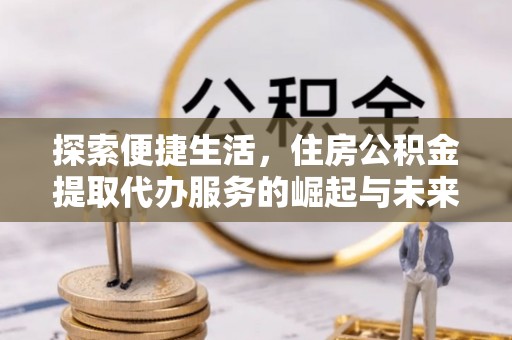 服务探索便捷生活，住房公积金提取代办服务的崛起与未来趋势
