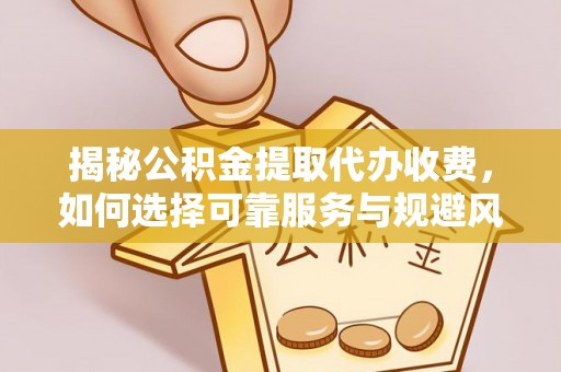 服务揭秘公积金提取代办收费，如何选择可靠服务与规避风险