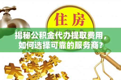 服务揭秘公积金代办提取费用，如何选择可靠的服务商？