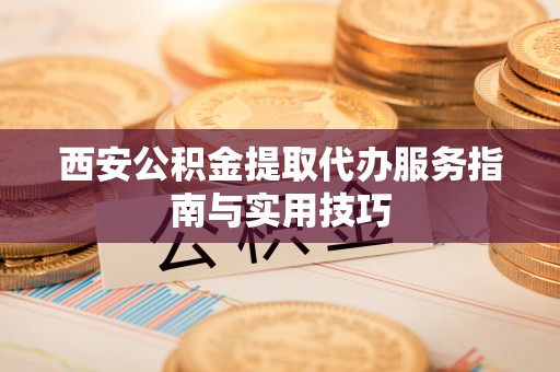 服务西安公积金提取代办服务指南与实用技巧