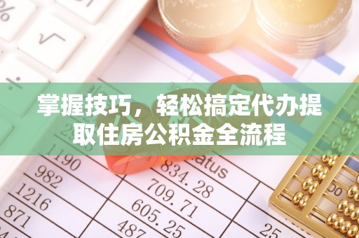 服务掌握技巧，轻松搞定代办提取住房公积金全流程