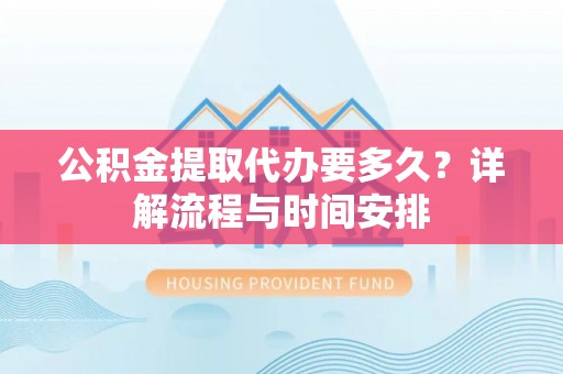 服务公积金提取代办要多久？详解流程与时间安排