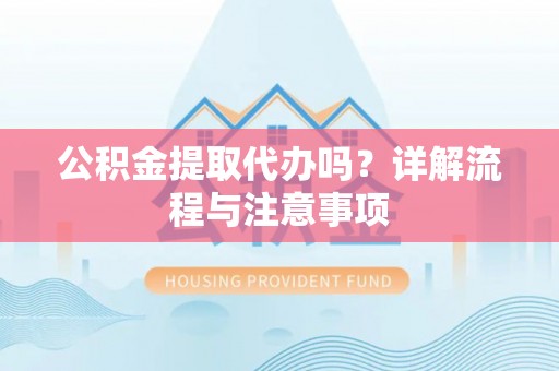 服务公积金提取代办吗？详解流程与注意事项