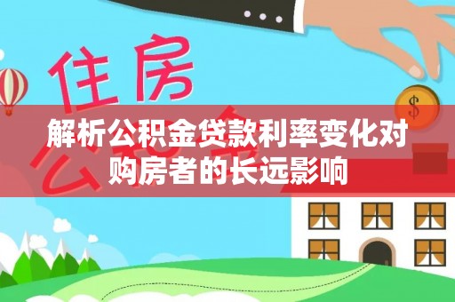 服务解析公积金贷款利率变化对购房者的长远影响
