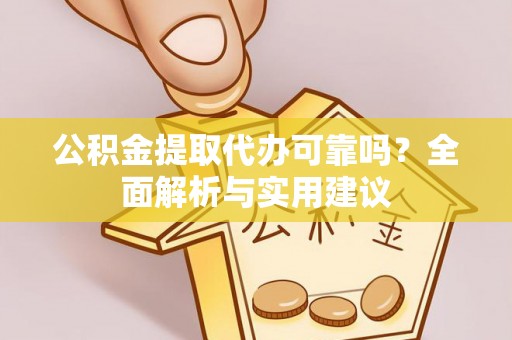 服务公积金提取代办可靠吗？全面解析与实用建议