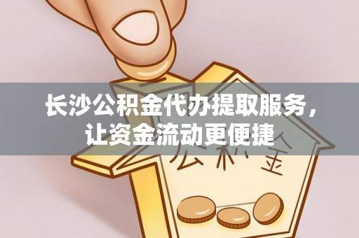 服务长沙公积金代办提取服务，让资金流动更便捷