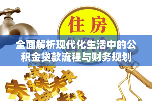 服务全面解析现代化生活中的公积金贷款流程与财务规划